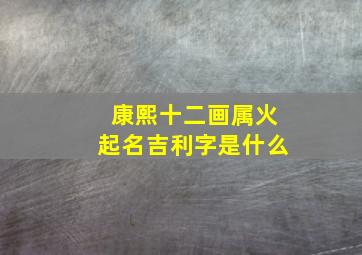 康熙十二画属火起名吉利字是什么