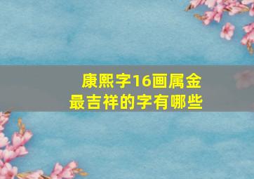 康熙字16画属金最吉祥的字有哪些