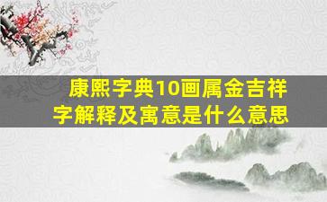 康熙字典10画属金吉祥字解释及寓意是什么意思