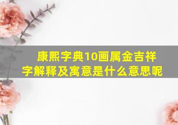 康熙字典10画属金吉祥字解释及寓意是什么意思呢