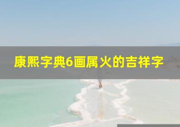 康熙字典6画属火的吉祥字