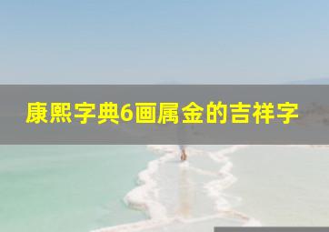 康熙字典6画属金的吉祥字