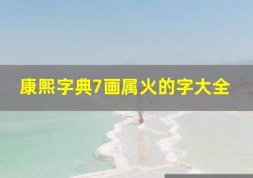 康熙字典7画属火的字大全