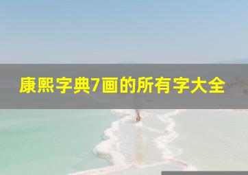 康熙字典7画的所有字大全