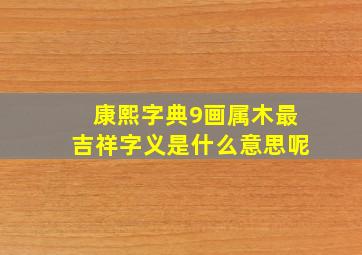 康熙字典9画属木最吉祥字义是什么意思呢