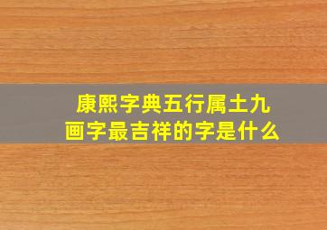 康熙字典五行属土九画字最吉祥的字是什么