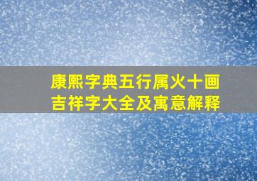 康熙字典五行属火十画吉祥字大全及寓意解释