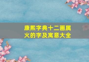 康熙字典十二画属火的字及寓意大全