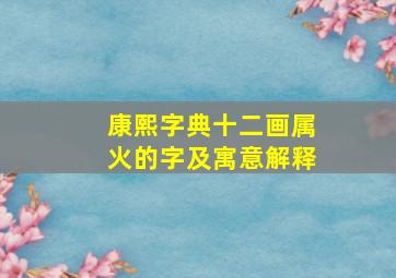 康熙字典十二画属火的字及寓意解释