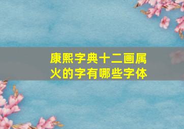 康熙字典十二画属火的字有哪些字体