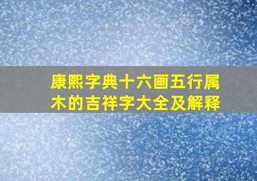 康熙字典十六画五行属木的吉祥字大全及解释