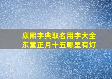 康熙字典取名用字大全东营正月十五哪里有灯