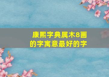 康熙字典属木8画的字寓意最好的字