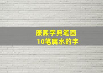 康熙字典笔画10笔属水的字