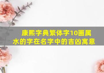 康熙字典繁体字10画属水的字在名字中的吉凶寓意