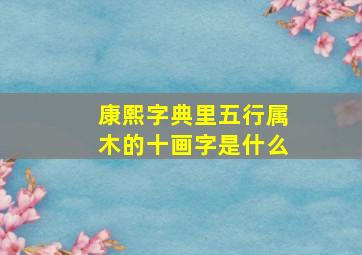 康熙字典里五行属木的十画字是什么