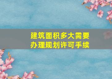 建筑面积多大需要办理规划许可手续