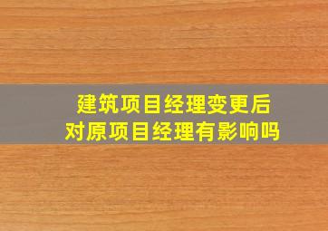 建筑项目经理变更后对原项目经理有影响吗