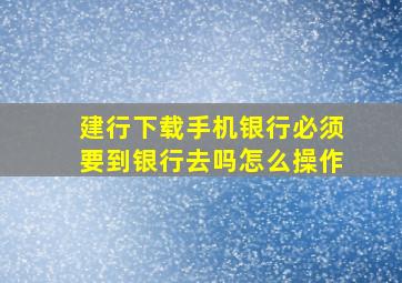 建行下载手机银行必须要到银行去吗怎么操作