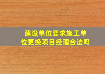 建设单位要求施工单位更换项目经理合法吗