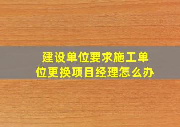 建设单位要求施工单位更换项目经理怎么办