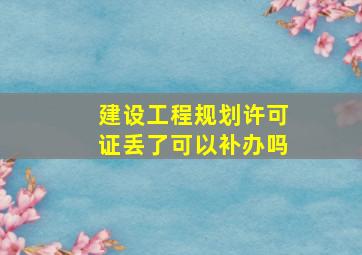 建设工程规划许可证丢了可以补办吗