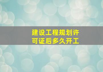 建设工程规划许可证后多久开工