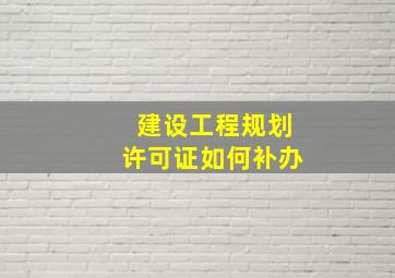 建设工程规划许可证如何补办