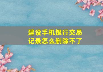 建设手机银行交易记录怎么删除不了