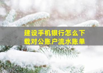 建设手机银行怎么下载对公账户流水账单