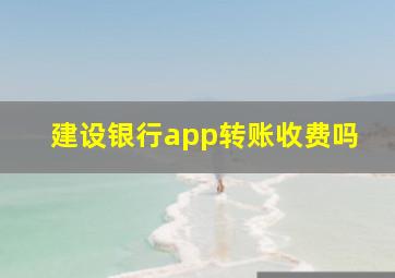 建设银行app转账收费吗