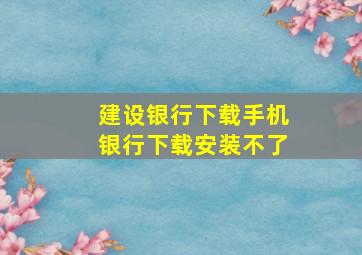 建设银行下载手机银行下载安装不了