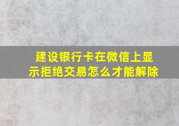 建设银行卡在微信上显示拒绝交易怎么才能解除