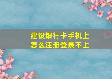 建设银行卡手机上怎么注册登录不上