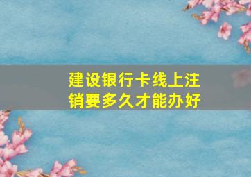 建设银行卡线上注销要多久才能办好