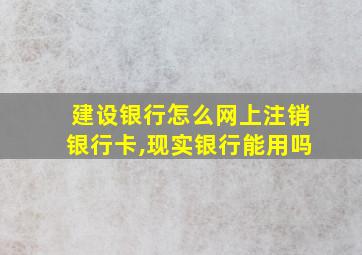 建设银行怎么网上注销银行卡,现实银行能用吗