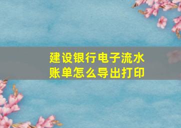 建设银行电子流水账单怎么导出打印