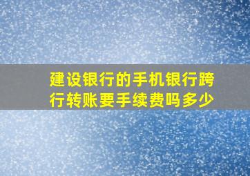 建设银行的手机银行跨行转账要手续费吗多少