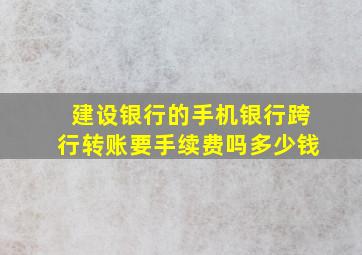 建设银行的手机银行跨行转账要手续费吗多少钱