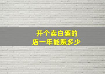 开个卖白酒的店一年能赚多少