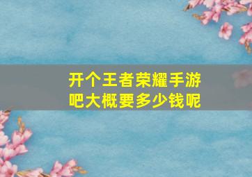 开个王者荣耀手游吧大概要多少钱呢