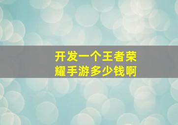 开发一个王者荣耀手游多少钱啊