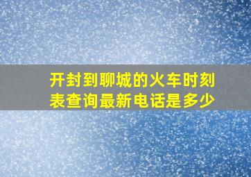 开封到聊城的火车时刻表查询最新电话是多少