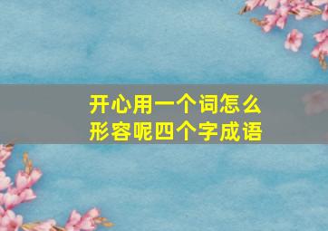 开心用一个词怎么形容呢四个字成语