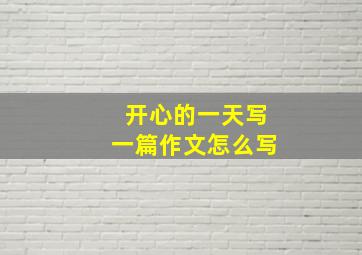 开心的一天写一篇作文怎么写