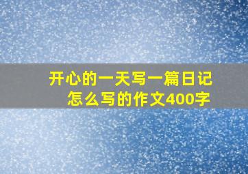 开心的一天写一篇日记怎么写的作文400字