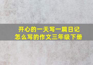 开心的一天写一篇日记怎么写的作文三年级下册