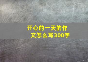 开心的一天的作文怎么写300字