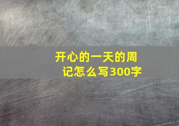 开心的一天的周记怎么写300字