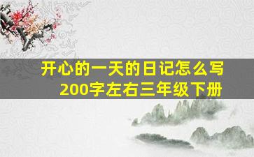 开心的一天的日记怎么写200字左右三年级下册